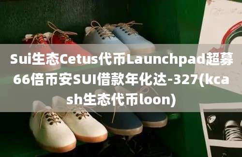 Sui生态Cetus代币Launchpad超募66倍币安SUI借款年化达-327(kcash生态代币loon)