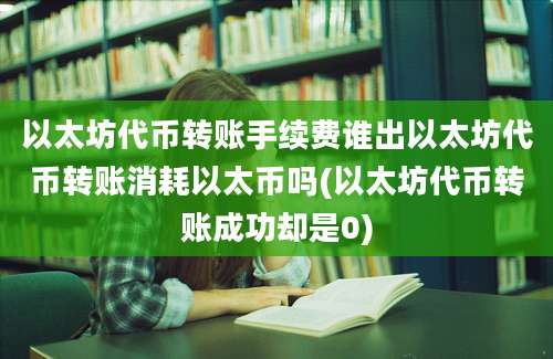 以太坊代币转账手续费谁出以太坊代币转账消耗以太币吗(以太坊代币转账成功却是0)