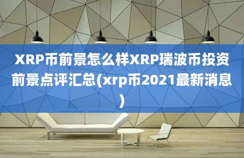 XRP币前景怎么样XRP瑞波币投资前景点评汇总(xrp币2021最新消息)