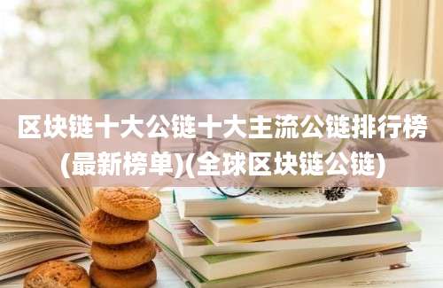 区块链十大公链十大主流公链排行榜(最新榜单)(全球区块链公链)