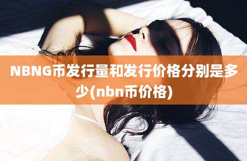 NBNG币发行量和发行价格分别是多少(nbn币价格)