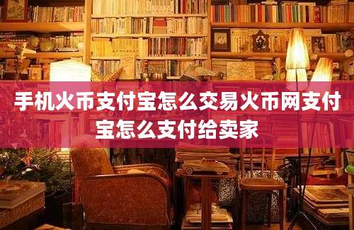 手机火币支付宝怎么交易火币网支付宝怎么支付给卖家