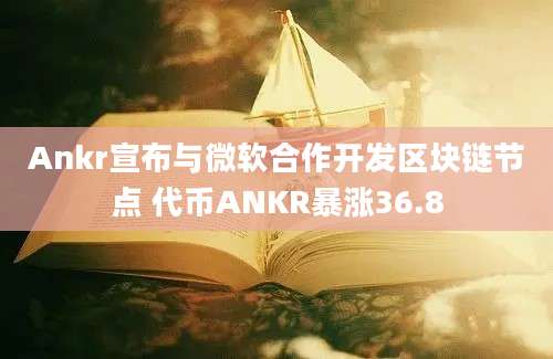 Ankr宣布与微软合作开发区块链节点 代币ANKR暴涨36.8