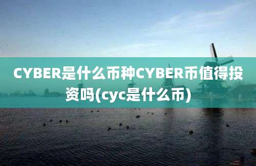 CYBER是什么币种CYBER币值得投资吗(cyc是什么币)