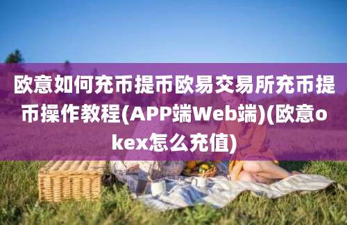 欧意如何充币提币欧易交易所充币提币操作教程(APP端Web端)(欧意okex怎么充值)