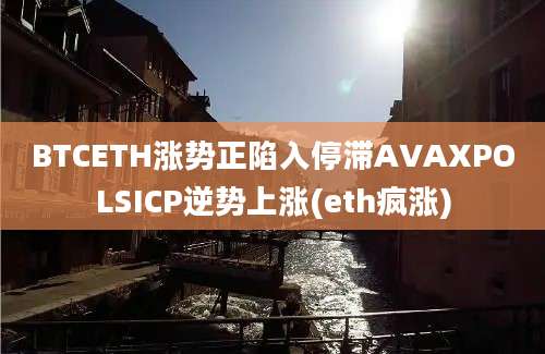 BTCETH涨势正陷入停滞AVAXPOLSICP逆势上涨(eth疯涨)