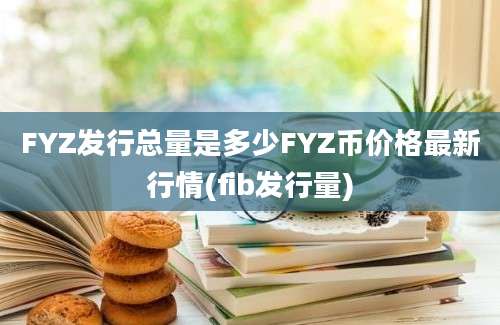 FYZ发行总量是多少FYZ币价格最新行情(fib发行量)