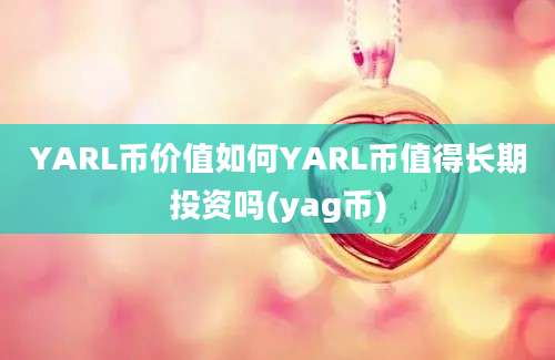 YARL币价值如何YARL币值得长期投资吗(yag币)