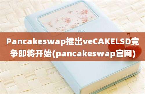 Pancakeswap推出veCAKELSD竞争即将开始(pancakeswap官网)