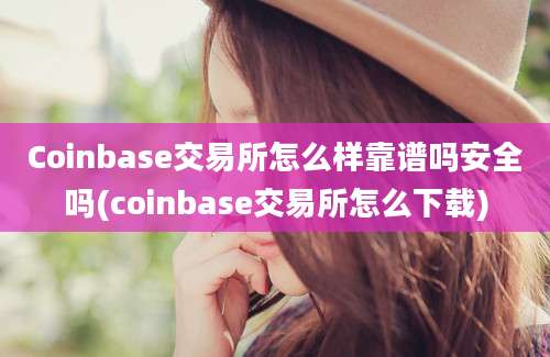 Coinbase交易所怎么样靠谱吗安全吗(coinbase交易所怎么下载)