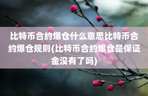 比特币合约爆仓什么意思比特币合约爆仓规则(比特币合约爆仓是保证金没有了吗)