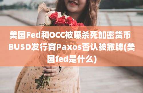 美国Fed和OCC被曝杀死加密货币 BUSD发行商Paxos否认被撤牌(美国fed是什么)