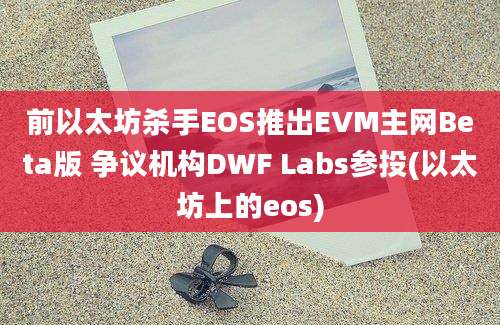 前以太坊杀手EOS推出EVM主网Beta版 争议机构DWF Labs参投(以太坊上的eos)