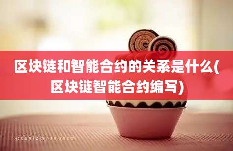 区块链和智能合约的关系是什么(区块链智能合约编写)