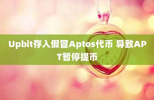 Upbit存入假冒Aptos代币 导致APT暂停提币