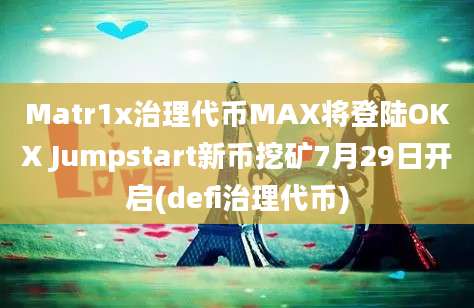 Matr1x治理代币MAX将登陆OKX Jumpstart新币挖矿7月29日开启(defi治理代币)