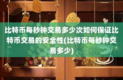 比特币每秒钟交易多少次如何保证比特币交易的安全性(比特币每秒钟交易多少)