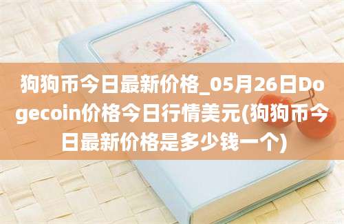 狗狗币今日最新价格_05月26日Dogecoin价格今日行情美元(狗狗币今日最新价格是多少钱一个)