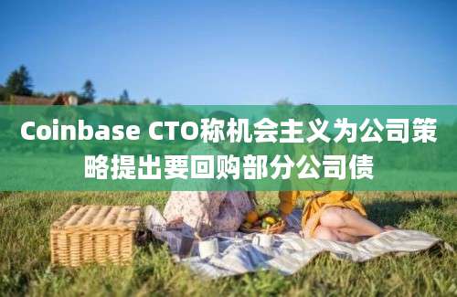 Coinbase CTO称机会主义为公司策略提出要回购部分公司债