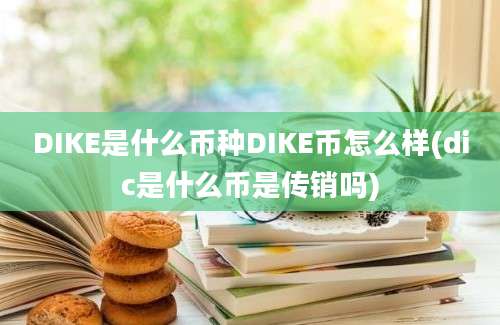 DIKE是什么币种DIKE币怎么样(dic是什么币是传销吗)