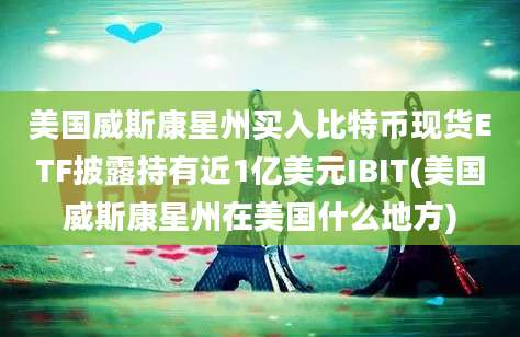 美国威斯康星州买入比特币现货ETF披露持有近1亿美元IBIT(美国威斯康星州在美国什么地方)