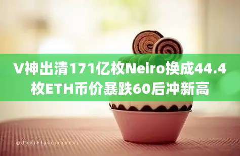 V神出清171亿枚Neiro换成44.4枚ETH币价暴跌60后冲新高