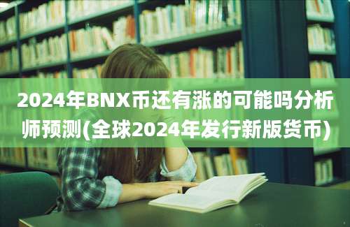 2024年BNX币还有涨的可能吗分析师预测(全球2024年发行新版货币)