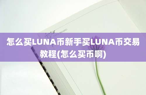 怎么买LUNA币新手买LUNA币交易教程(怎么买币啊)