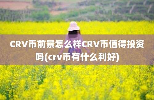 CRV币前景怎么样CRV币值得投资吗(crv币有什么利好)