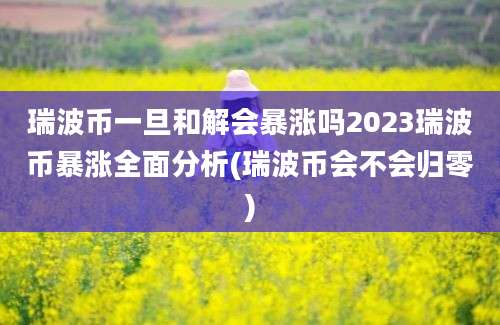 瑞波币一旦和解会暴涨吗2023瑞波币暴涨全面分析(瑞波币会不会归零)