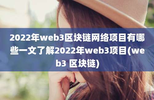 2022年web3区块链网络项目有哪些一文了解2022年web3项目(web3 区块链)