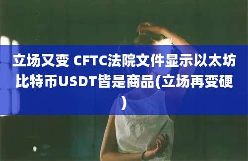 立场又变 CFTC法院文件显示以太坊比特币USDT皆是商品(立场再变硬)