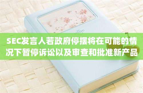 SEC发言人若政府停摆将在可能的情况下暂停诉讼以及审查和批准新产品