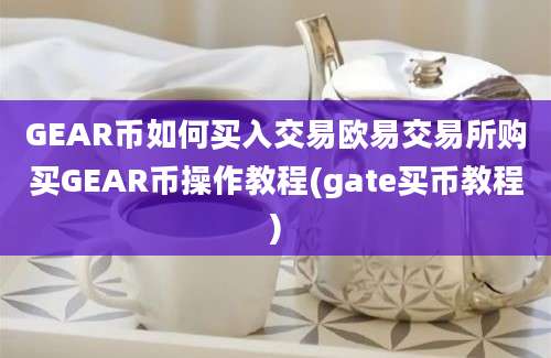 GEAR币如何买入交易欧易交易所购买GEAR币操作教程(gate买币教程)