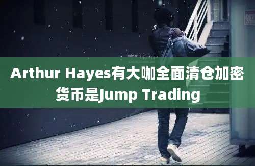 Arthur Hayes有大咖全面清仓加密货币是Jump Trading