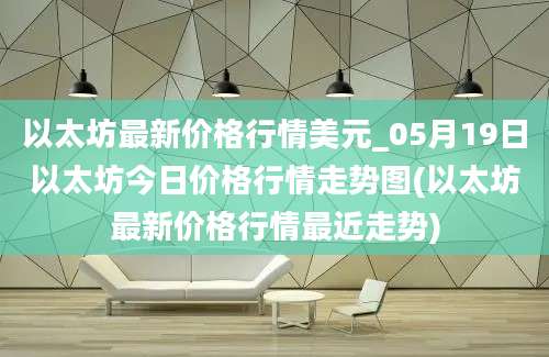 以太坊最新价格行情美元_05月19日以太坊今日价格行情走势图(以太坊最新价格行情最近走势)