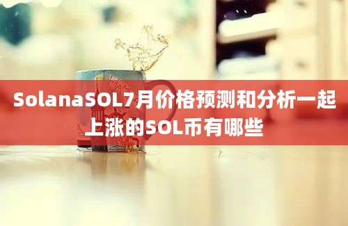 SolanaSOL7月价格预测和分析一起上涨的SOL币有哪些