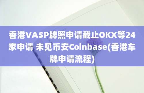 香港VASP牌照申请截止OKX等24家申请 未见币安Coinbase(香港车牌申请流程)