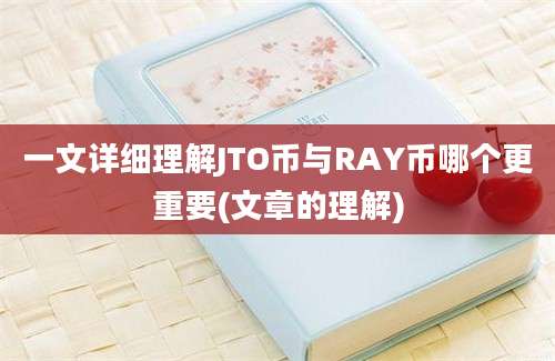 一文详细理解JTO币与RAY币哪个更重要(文章的理解)