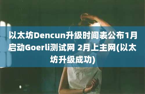 以太坊Dencun升级时间表公布1月启动Goerli测试网 2月上主网(以太坊升级成功)