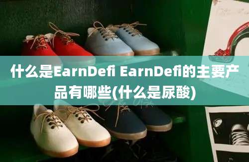 什么是EarnDefi EarnDefi的主要产品有哪些(什么是尿酸)