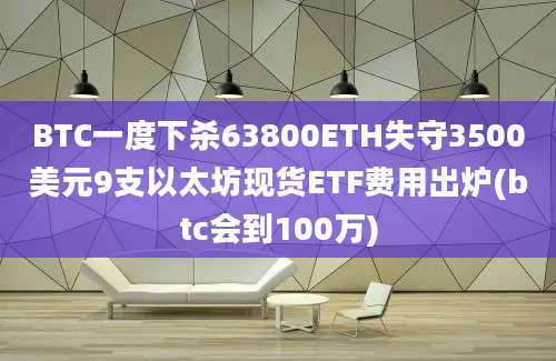 BTC一度下杀63800ETH失守3500美元9支以太坊现货ETF费用出炉(btc会到100万)