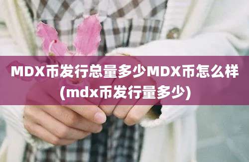 MDX币发行总量多少MDX币怎么样(mdx币发行量多少)