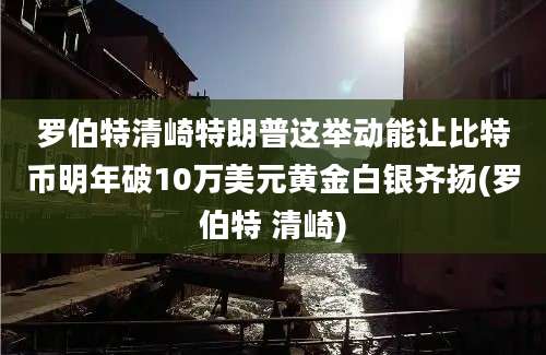 罗伯特清崎特朗普这举动能让比特币明年破10万美元黄金白银齐扬(罗伯特 清崎)