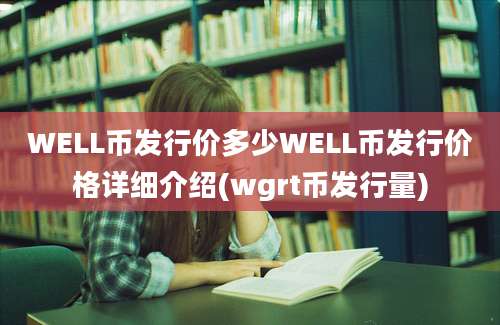 WELL币发行价多少WELL币发行价格详细介绍(wgrt币发行量)