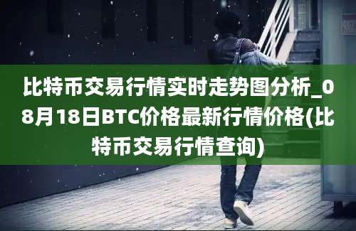 比特币交易行情实时走势图分析_08月18日BTC价格最新行情价格(比特币交易行情查询)