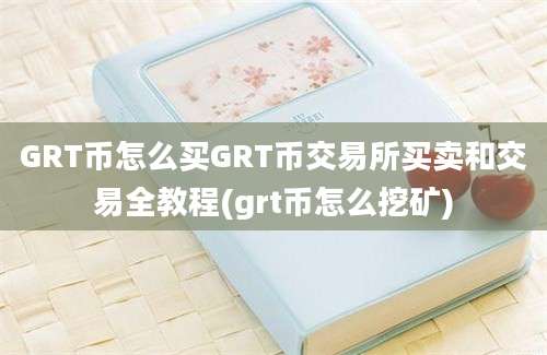 GRT币怎么买GRT币交易所买卖和交易全教程(grt币怎么挖矿)