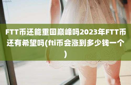 FTT币还能重回巅峰吗2023年FTT币还有希望吗(fti币会涨到多少钱一个)