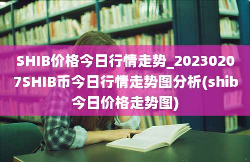 SHIB价格今日行情走势_20230207SHIB币今日行情走势图分析(shib今日价格走势图)