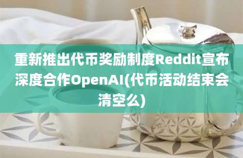 重新推出代币奖励制度Reddit宣布深度合作OpenAI(代币活动结束会清空么)